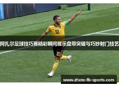 阿扎尔足球技巧赛精彩瞬间展示盘带突破与巧妙射门技艺 阿扎尔足球技巧赛精彩瞬间展示盘带突破与巧妙射门技艺