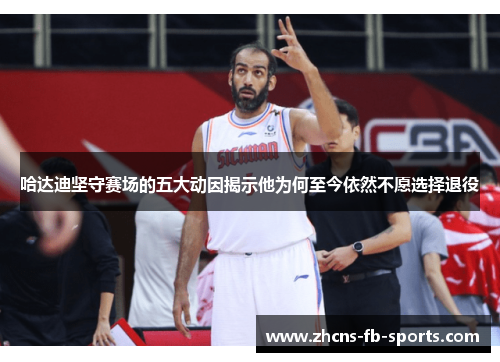 哈达迪坚守赛场的五大动因揭示他为何至今依然不愿选择退役 哈达迪坚守赛场的五大动因揭示他为何至今依然不愿选择退役