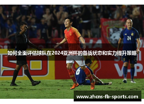 如何全面评估球队在2024亚洲杯的备战状态和实力提升策略