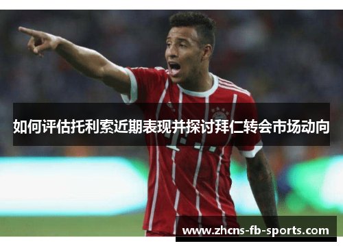 如何评估托利索近期表现并探讨拜仁转会市场动向 如何评估托利索近期表现并探讨拜仁转会市场动向