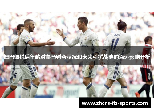 姆巴佩税后年薪对皇马财务状况和未来引援战略的深远影响分析