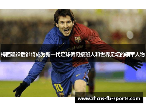 梅西退役后谁将成为新一代足球传奇接班人和世界足坛的领军人物