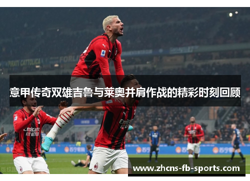 意甲传奇双雄吉鲁与莱奥并肩作战的精彩时刻回顾
