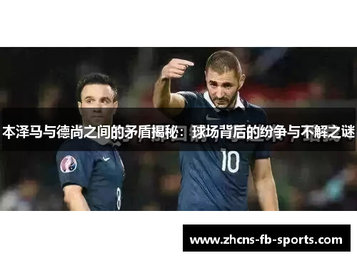 本泽马与德尚之间的矛盾揭秘：球场背后的纷争与不解之谜