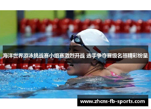 海洋世界游泳挑战赛小组赛激烈开战 选手争夺晋级名额精彩纷呈 海洋世界游泳挑战赛小组赛激烈开战 选手争夺晋级名额精彩纷呈