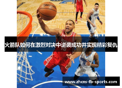 火箭队如何在激烈对决中逆袭成功并实现精彩复仇 火箭队如何在激烈对决中逆袭成功并实现精彩复仇
