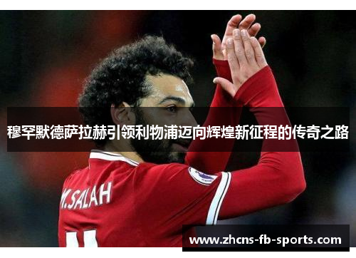 穆罕默德萨拉赫引领利物浦迈向辉煌新征程的传奇之路 穆罕默德萨拉赫引领利物浦迈向辉煌新征程的传奇之路