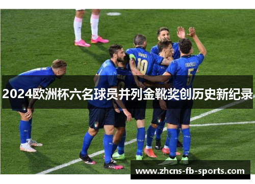 2024欧洲杯六名球员并列金靴奖创历史新纪录 2024欧洲杯六名球员并列金靴奖创历史新纪录