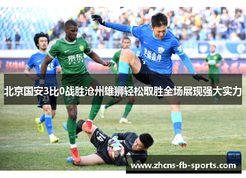 北京国安3比0战胜沧州雄狮轻松取胜全场展现强大实力 北京国安3比0战胜沧州雄狮轻松取胜全场展现强大实力