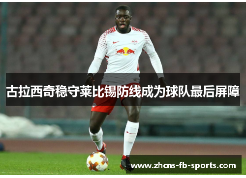 古拉西奇稳守莱比锡防线成为球队最后屏障 古拉西奇稳守莱比锡防线成为球队最后屏障