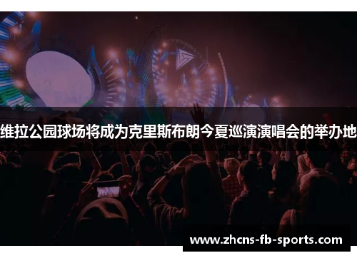 维拉公园球场将成为克里斯布朗今夏巡演演唱会的举办地 维拉公园球场将成为克里斯布朗今夏巡演演唱会的举办地