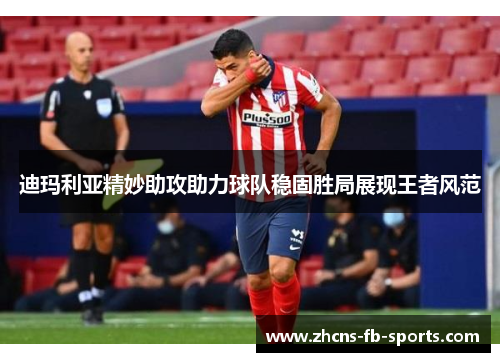 迪玛利亚精妙助攻助力球队稳固胜局展现王者风范