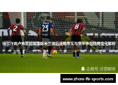 恰尔汗奥卢免签加盟国际米兰背后战略意义与意甲争冠格局变化解析