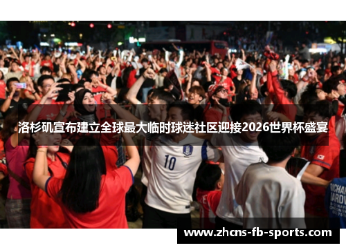 洛杉矶宣布建立全球最大临时球迷社区迎接2026世界杯盛宴 洛杉矶宣布建立全球最大临时球迷社区迎接2026世界杯盛宴