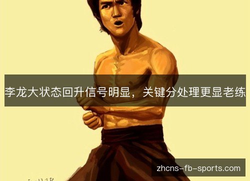 李龙大状态回升信号明显,关键分处理更显老练 李龙大状态回升信号明显,关键分处理更显老练