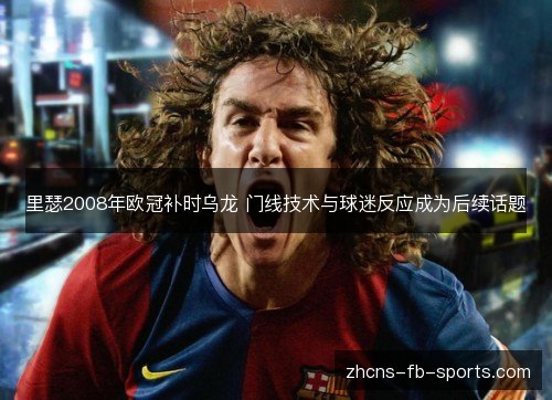 里瑟2008年欧冠补时乌龙 门线技术与球迷反应成为后续话题 里瑟2008年欧冠补时乌龙 门线技术与球迷反应成为后续话题